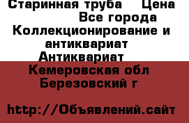 Старинная труба  › Цена ­ 20 000 - Все города Коллекционирование и антиквариат » Антиквариат   . Кемеровская обл.,Березовский г.